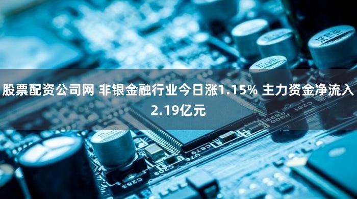 股票配资公司网 非银金融行业今日涨1.15% 主力资金净流入2.19亿元