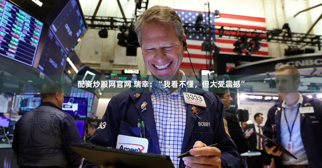 配资炒股网官网 瑞幸:“我看不懂,但大受震撼”