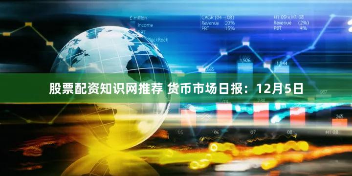 股票配资知识网推荐 货币市场日报：12月5日