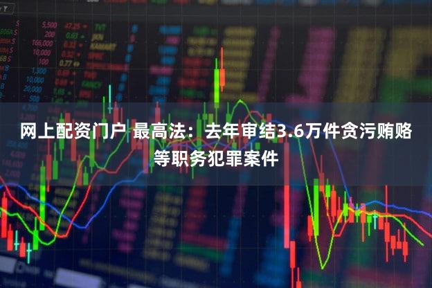 网上配资门户 最高法：去年审结3.6万件贪污贿赂等职务犯罪案件