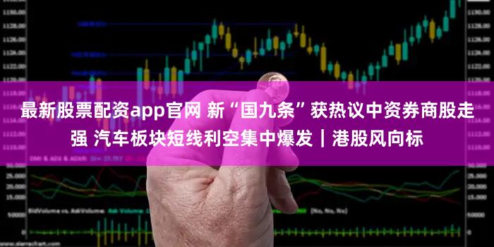 最新股票配资app官网 新“国九条”获热议中资券商股走强 汽车板块短线利空集中爆发｜港股风向标