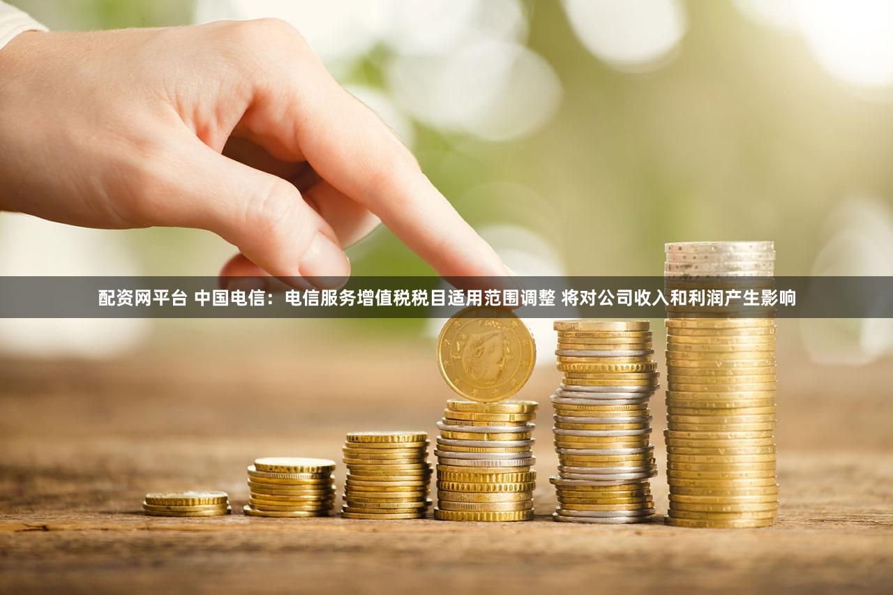 配资网平台 中国电信：电信服务增值税税目适用范围调整 将对公司收入和利润产生影响