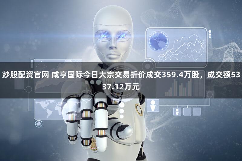 炒股配资官网 咸亨国际今日大宗交易折价成交359.4万股，成交额5337.12万元