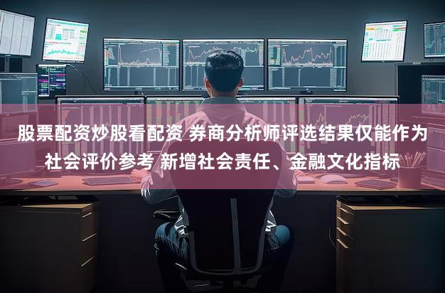 股票配资炒股看配资 券商分析师评选结果仅能作为社会评价参考 新增社会责任、金融文化指标