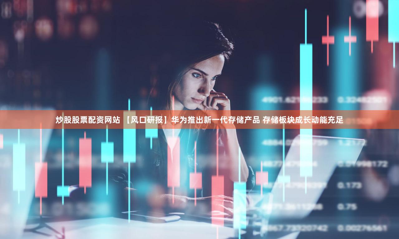 炒股股票配资网站 【风口研报】华为推出新一代存储产品 存储板块成长动能充足