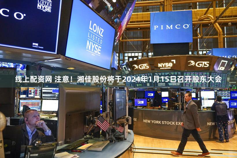 线上配资网 注意！湘佳股份将于2024年1月15日召开股东大会