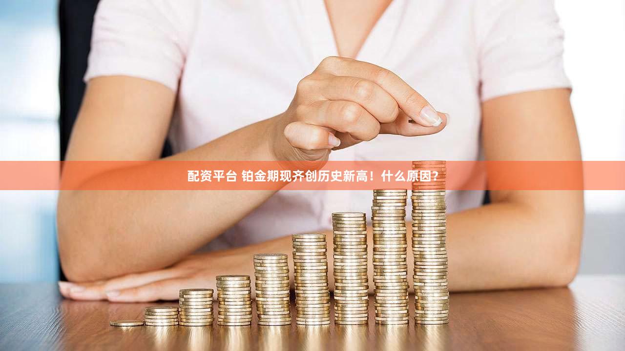 配资平台 铂金期现齐创历史新高！什么原因？