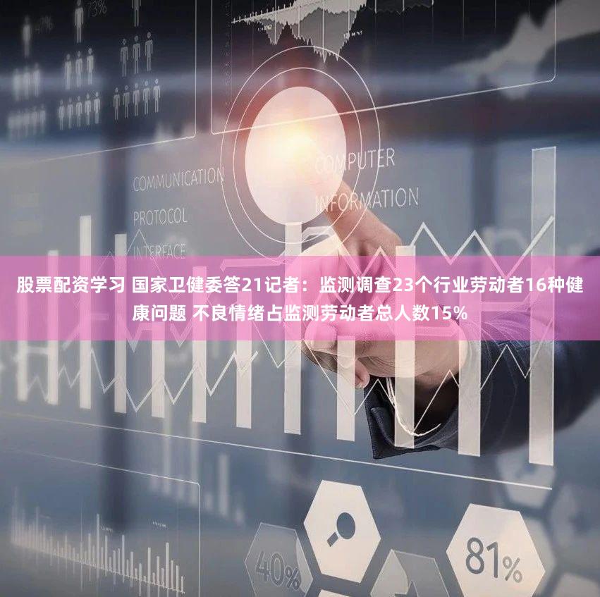 股票配资学习 国家卫健委答21记者：监测调查23个行业劳动者16种健康问题 不良情绪占监测劳动者总人数15%