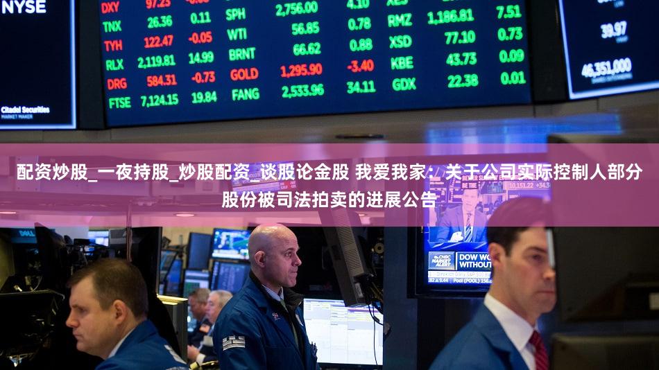 配资炒股_一夜持股_炒股配资_谈股论金股 我爱我家：关于公司实际控制人部分股份被司法拍卖的进展公告