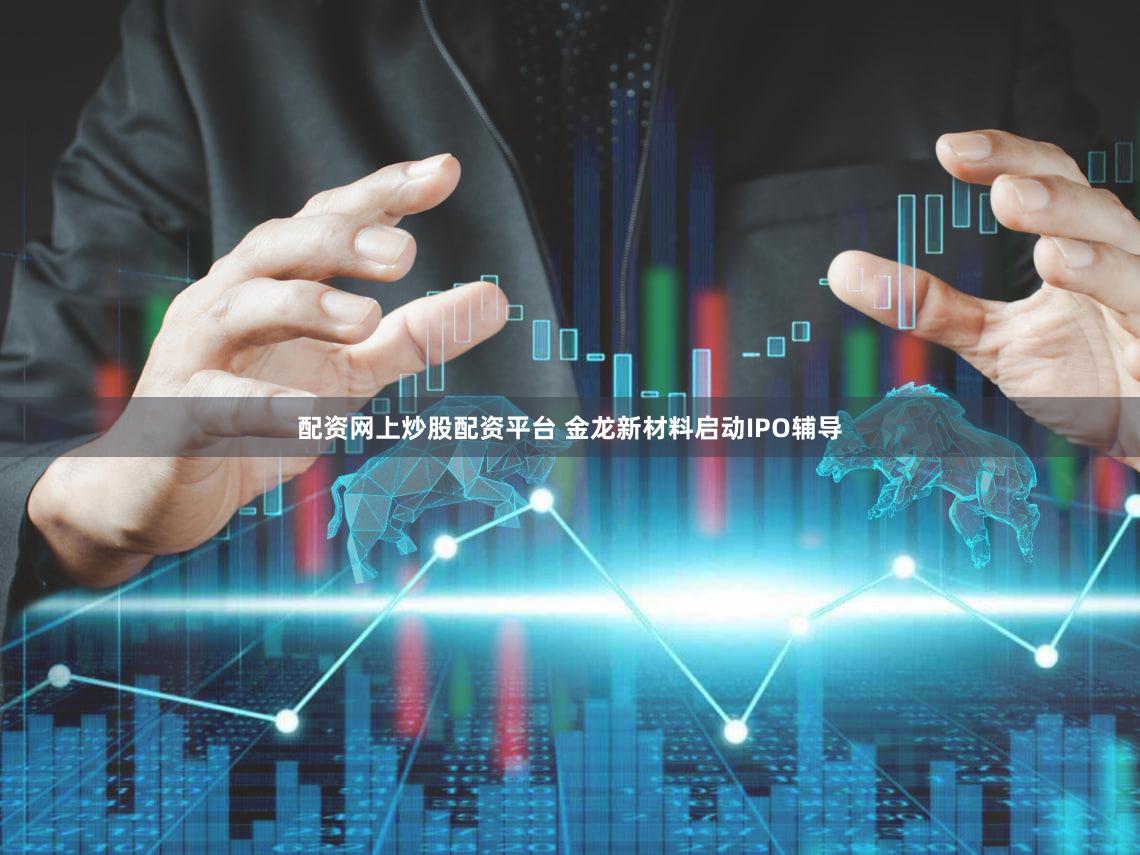 配资网上炒股配资平台 金龙新材料启动IPO辅导