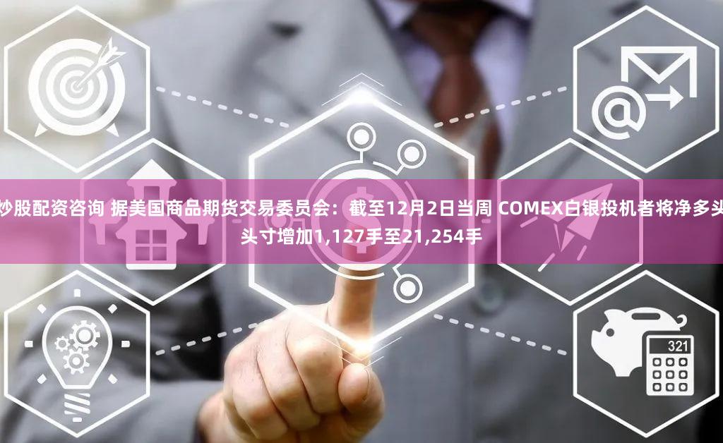 炒股配资咨询 据美国商品期货交易委员会：截至12月2日当周 COMEX白银投机者将净多头头寸增加1,127手至21,254手