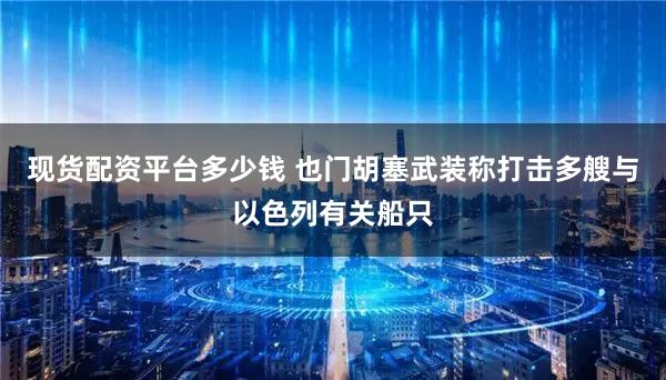现货配资平台多少钱 也门胡塞武装称打击多艘与以色列有关船只