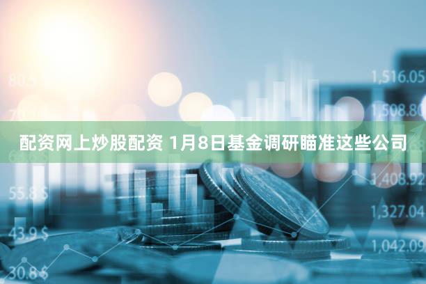 配资网上炒股配资 1月8日基金调研瞄准这些公司