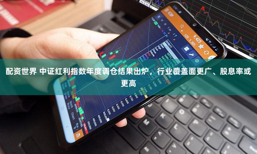 配资世界 中证红利指数年度调仓结果出炉，行业覆盖面更广、股息率或更高