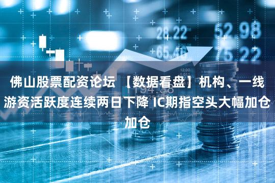 佛山股票配资论坛 【数据看盘】机构、一线游资活跃度连续两日下降 IC期指空头大幅加仓