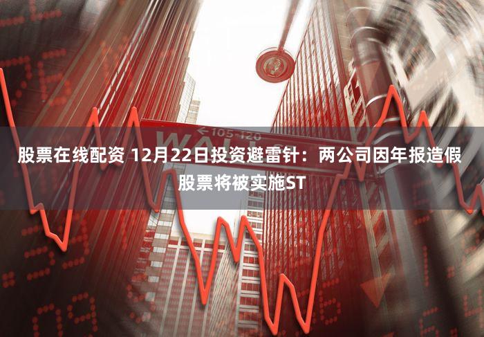 股票在线配资 12月22日投资避雷针：两公司因年报造假 股票将被实施ST