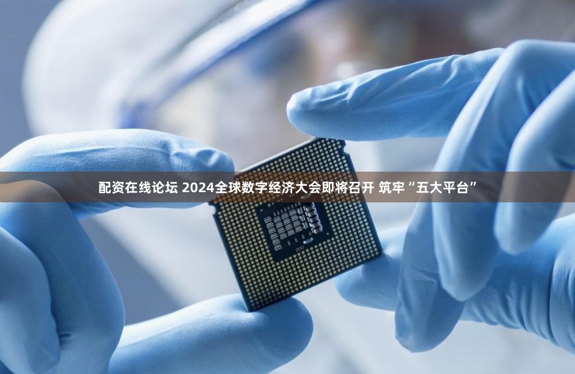 配资在线论坛 2024全球数字经济大会即将召开 筑牢“五大平台”