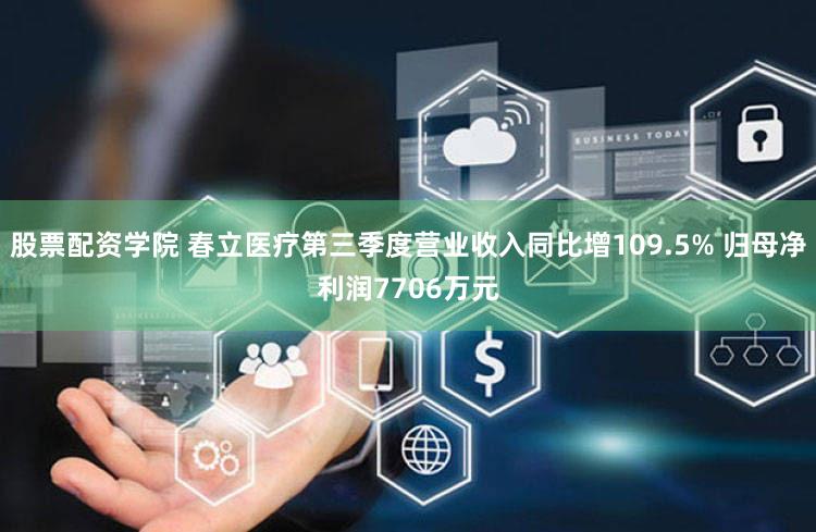 股票配资学院 春立医疗第三季度营业收入同比增109.5% 归母净利润7706万元