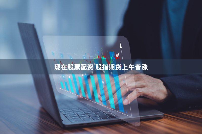 现在股票配资 股指期货上午普涨