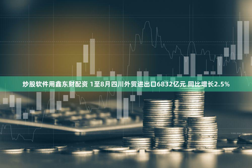 炒股软件用鑫东财配资 1至8月四川外贸进出口6832亿元 同比增长2.5%