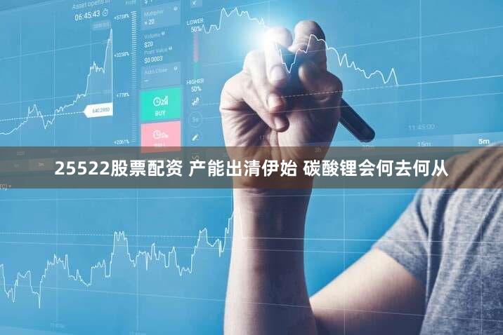 25522股票配资 产能出清伊始 碳酸锂会何去何从