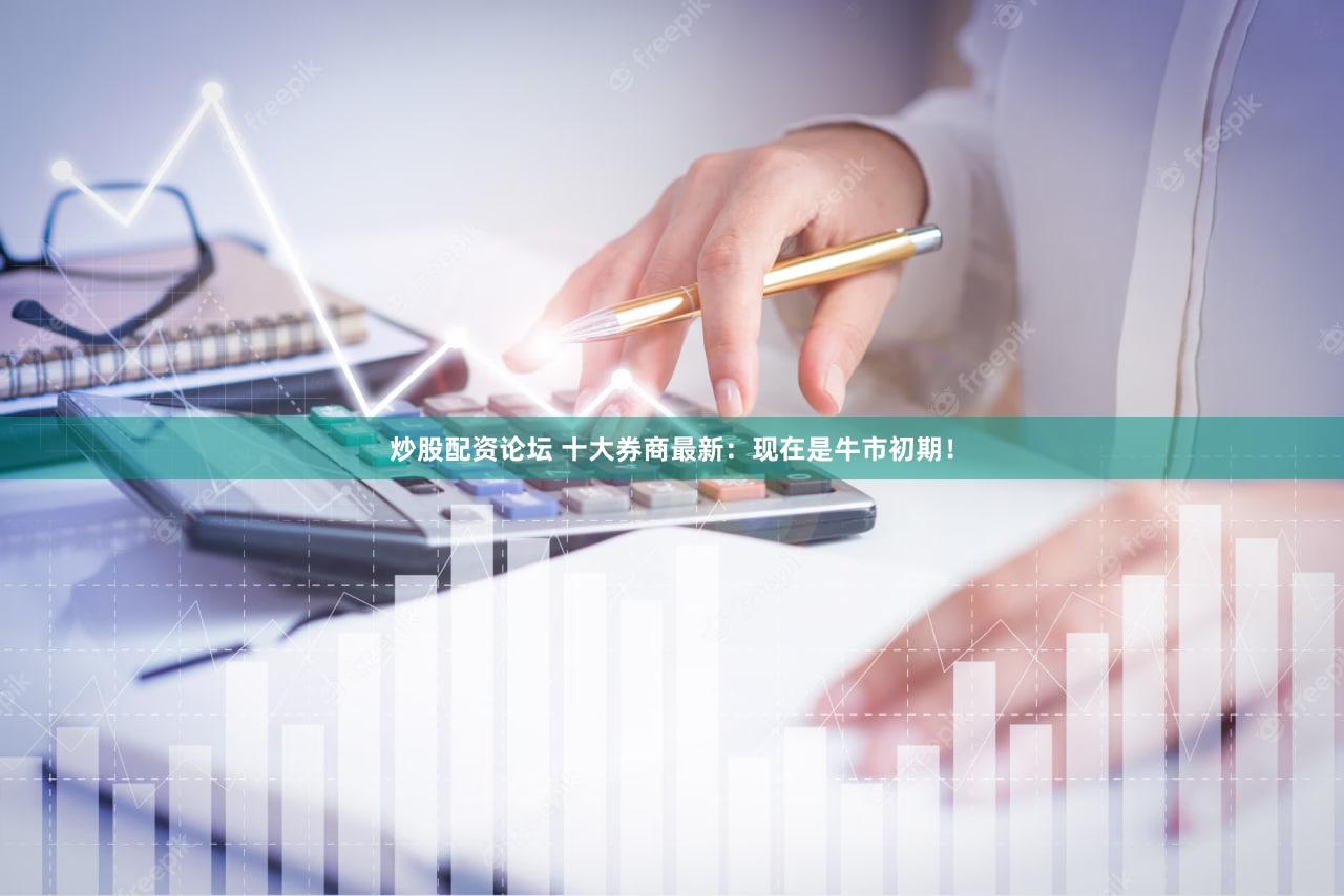 炒股配资论坛 十大券商最新:现在是牛市初期!
