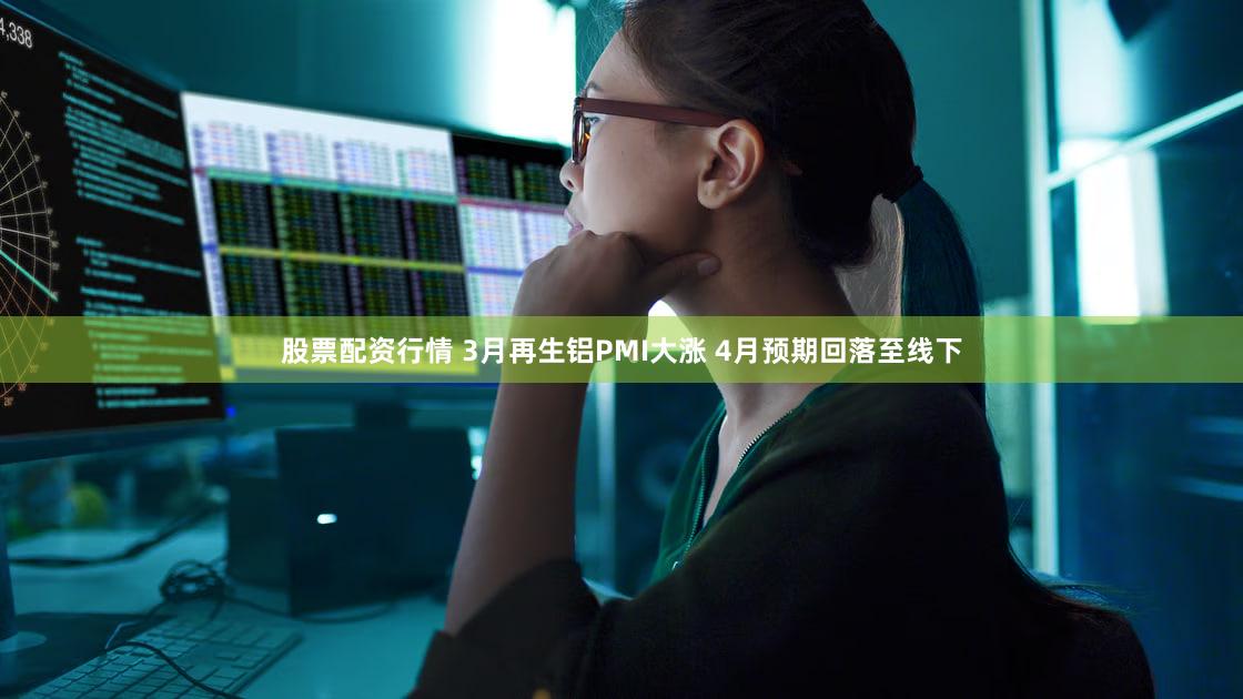 股票配资行情 3月再生铝PMI大涨 4月预期回落至线下