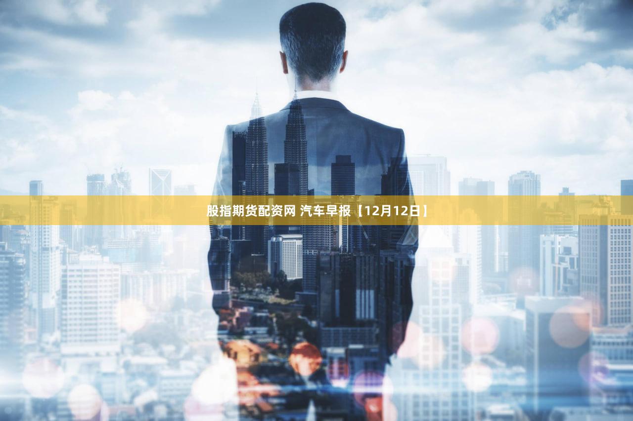 股指期货配资网 汽车早报【12月12日】