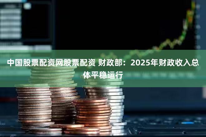 中国股票配资网股票配资 财政部:2025年财政收入总体平稳运行
