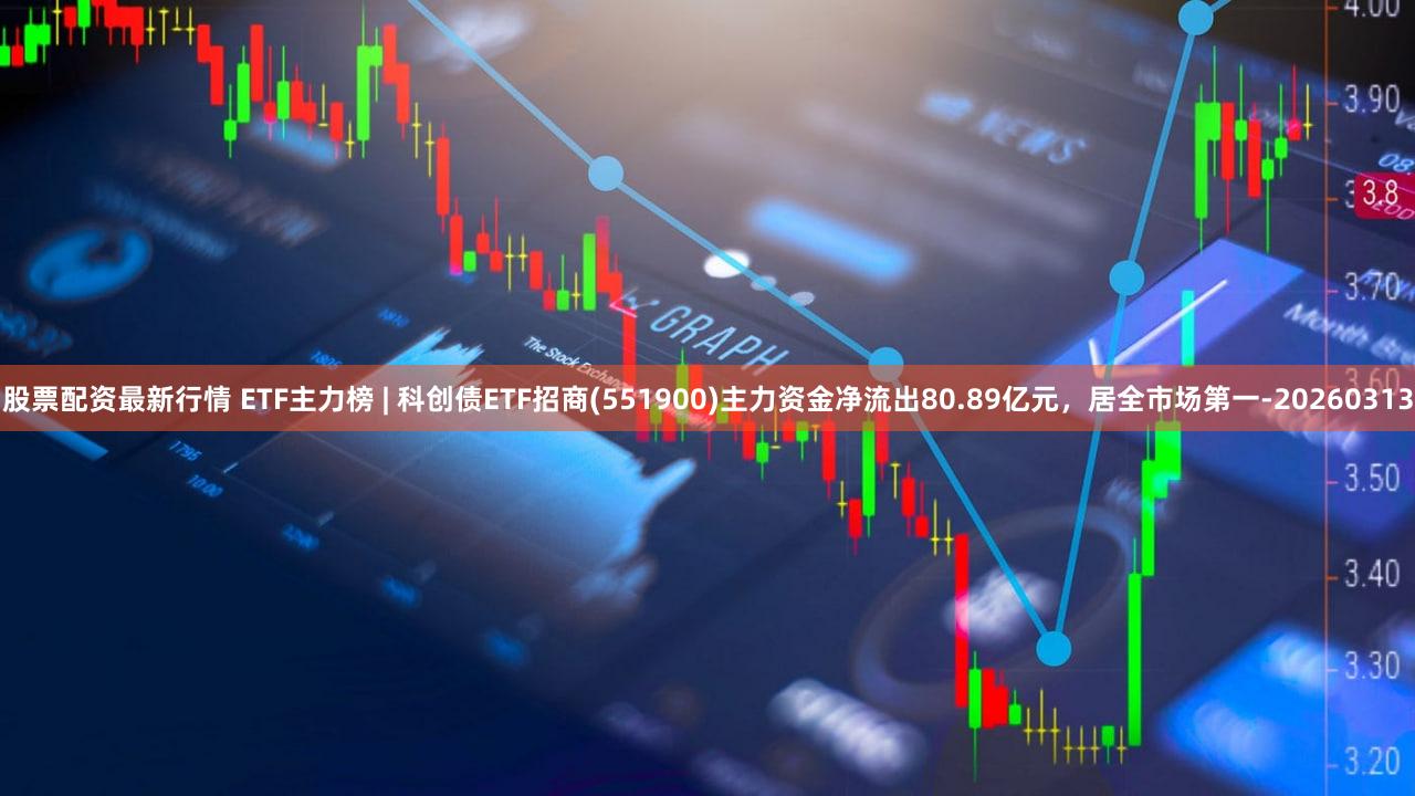 股票配资最新行情 ETF主力榜 | 科创债ETF招商(551900)主力资金净流出80.89亿元，居全市场第一-20260313