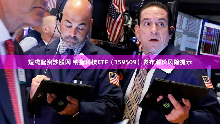 短线配资炒股网 纳指科技ETF（159509）发布溢价风险提示