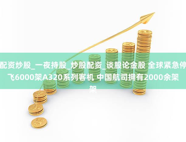 配资炒股_一夜持股_炒股配资_谈股论金股 全球紧急停飞6000架A320系列客机 中国航司拥有2000余架
