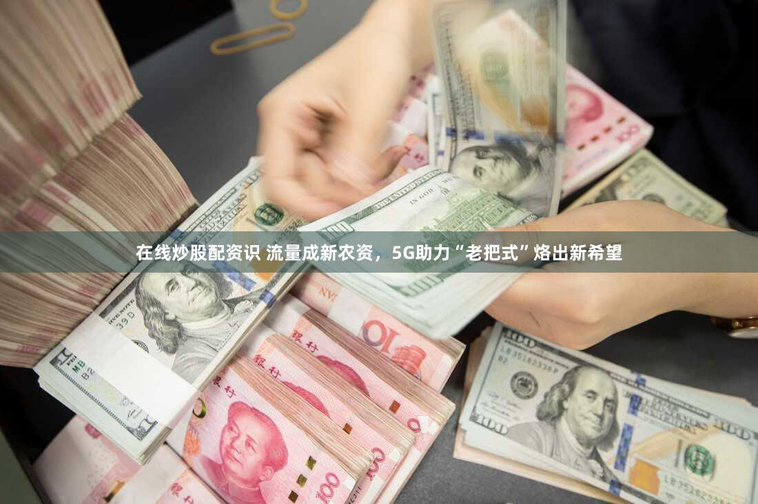 在线炒股配资识 流量成新农资，5G助力“老把式”烙出新希望