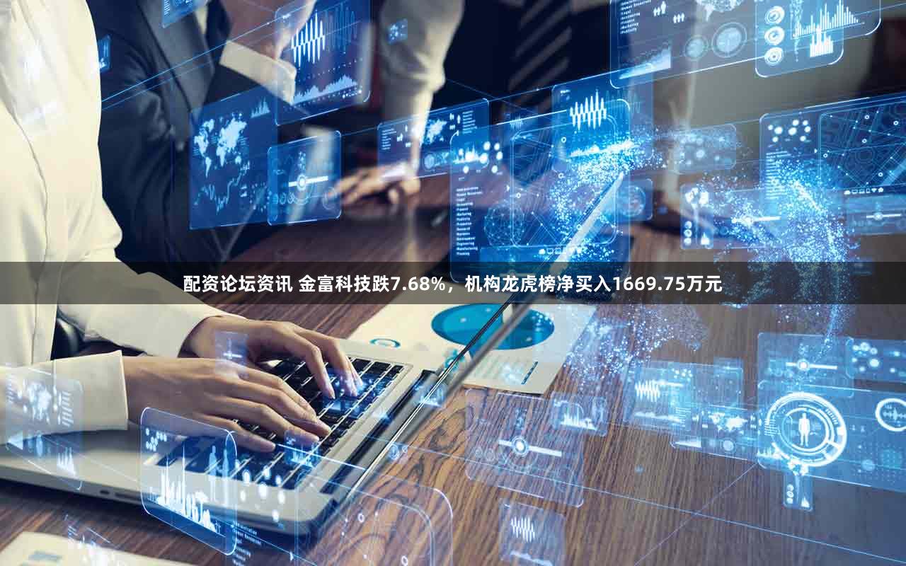 配资论坛资讯 金富科技跌7.68%，机构龙虎榜净买入1669.75万元