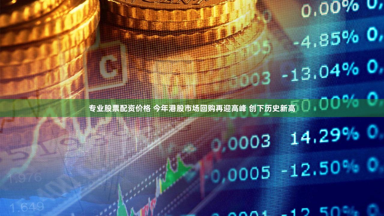 专业股票配资价格 今年港股市场回购再迎高峰 创下历史新高