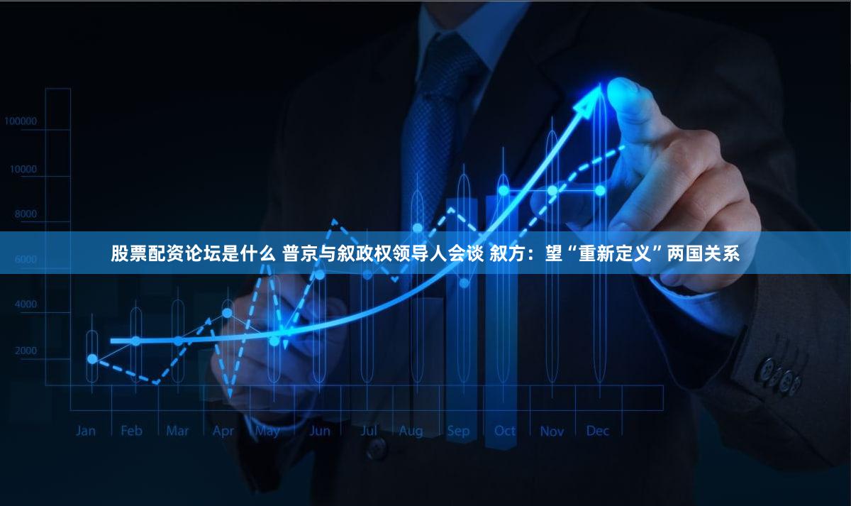 股票配资论坛是什么 普京与叙政权领导人会谈 叙方：望“重新定义”两国关系