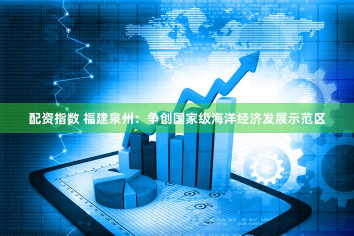 配资指数 福建泉州:争创国家级海洋经济发展示范区