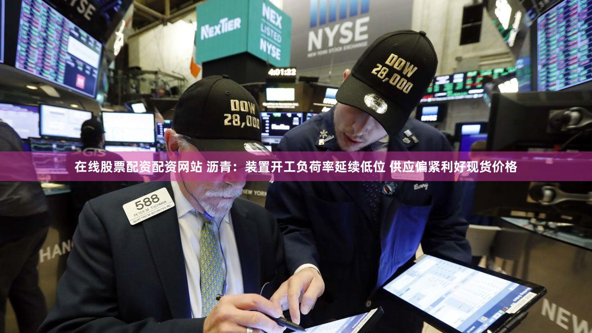 在线股票配资配资网站 沥青：装置开工负荷率延续低位 供应偏紧利好现货价格