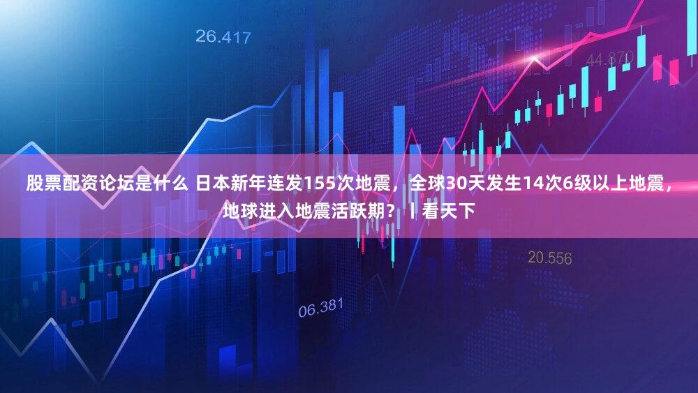 股票配资论坛是什么 日本新年连发155次地震，全球30天发生14次6级以上地震，地球进入地震活跃期？丨看天下