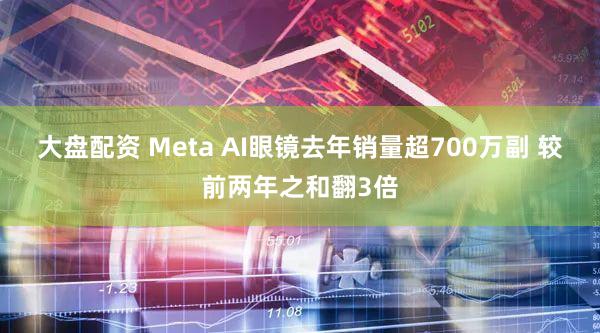 大盘配资 Meta AI眼镜去年销量超700万副 较前两年之和翻3倍