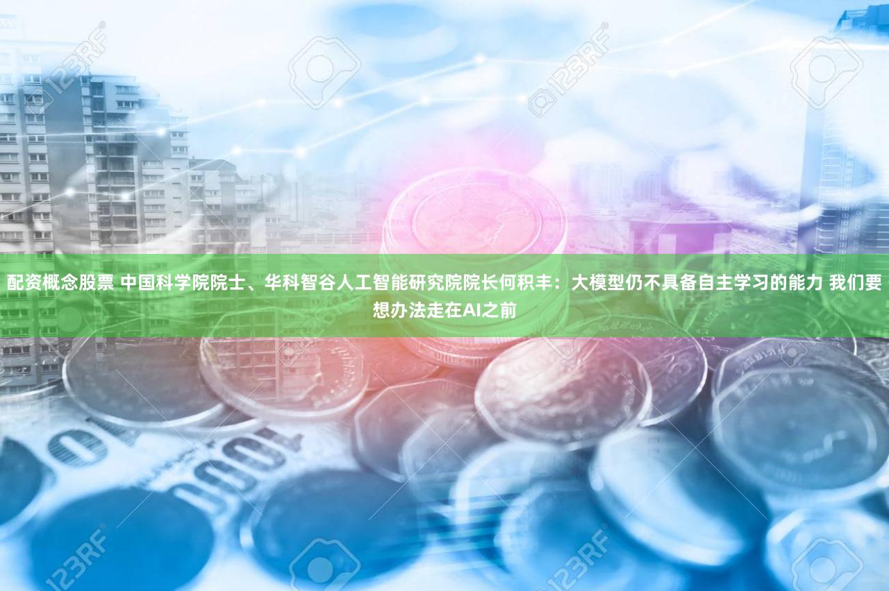 配资概念股票 中国科学院院士、华科智谷人工智能研究院院长何积丰：大模型仍不具备自主学习的能力 我们要想办法走在AI之前