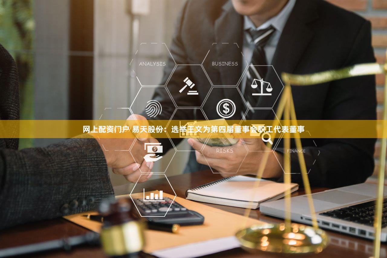 网上配资门户 易天股份：选举王文为第四届董事会职工代表董事
