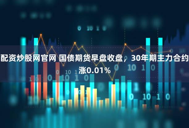 配资炒股网官网 国债期货早盘收盘，30年期主力合约涨0.01%