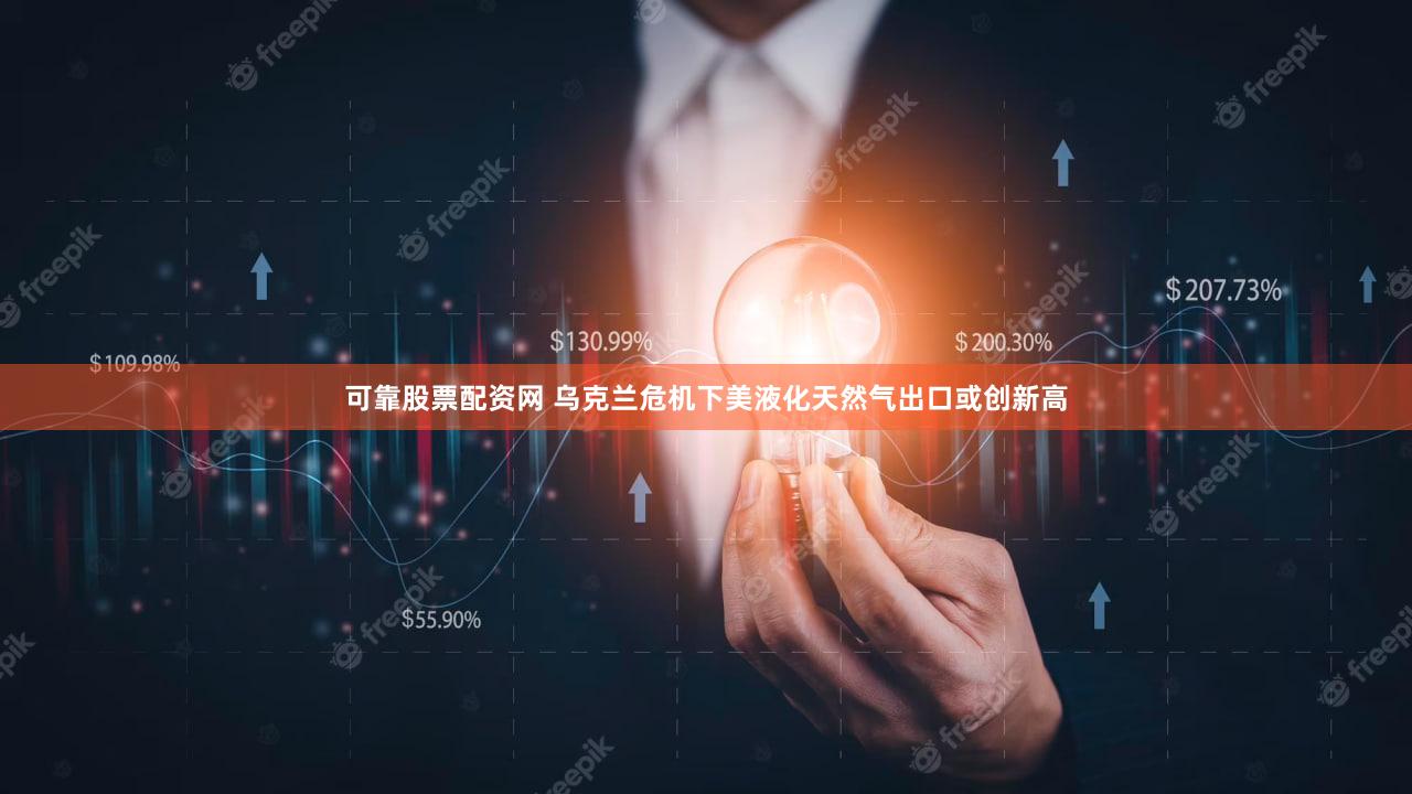 可靠股票配资网 乌克兰危机下美液化天然气出口或创新高