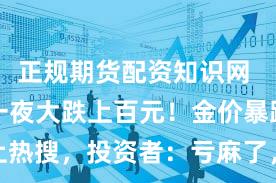 正规期货配资知识网 首饰金，一夜大跌上百元！金价暴跌冲上热搜，投资者：亏麻了，损失八万......网友：商场门口的队伍已经排出去“二里地”了