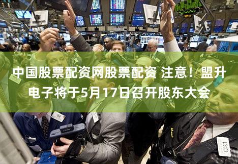 中国股票配资网股票配资 注意！盟升电子将于5月17日召开股东大会