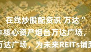 在线炒股配资识 万达“过桥”操作核心资产烟台万达广场，为未来REITs铺路