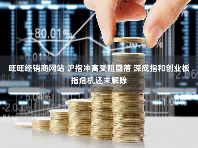 旺旺经销商网站 沪指冲高受阻回落 深成指和创业板指危机还未解除