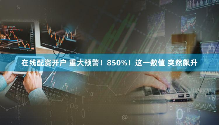在线配资开户 重大预警！850%！这一数值 突然飙升