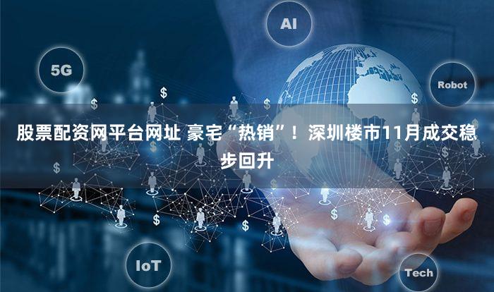 股票配资网平台网址 豪宅“热销”！深圳楼市11月成交稳步回升